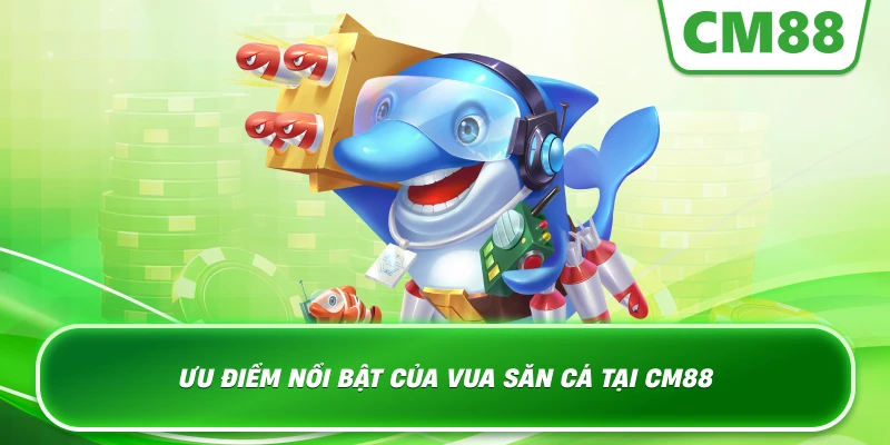 Ưu điểm nổi bật của Vua Săn Cá tại Cm88